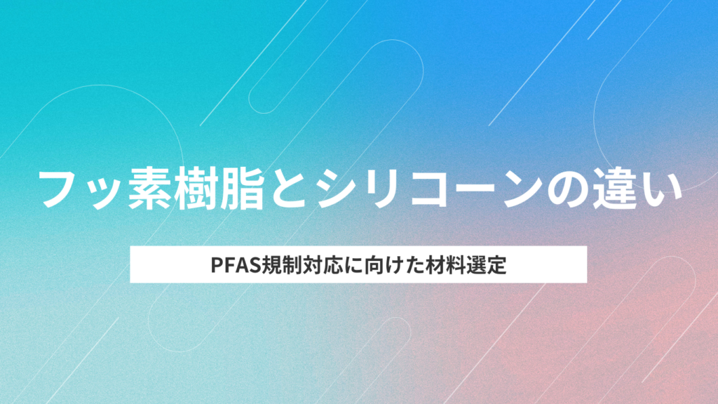フッ素樹脂とシリコーンの違い｜PFAS規制対応に向けた材料選定